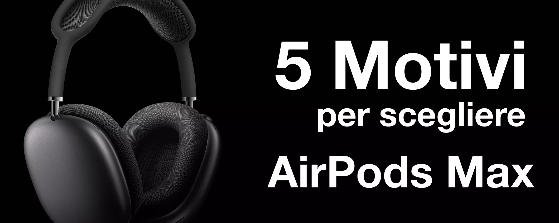 AirPod Max: 5 buone ragioni per comprarle